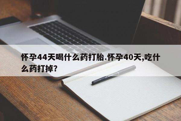 打胎药网上购买怀孕44天喝什么药打胎.怀孕40天,吃什么药打掉？