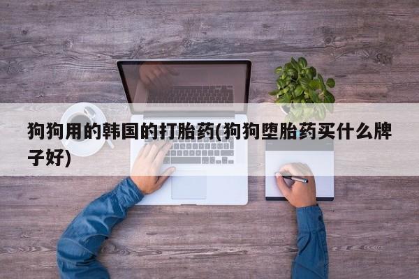 打胎药网上购买狗狗用的韩国的打胎药(狗狗堕胎药买什么牌子好)