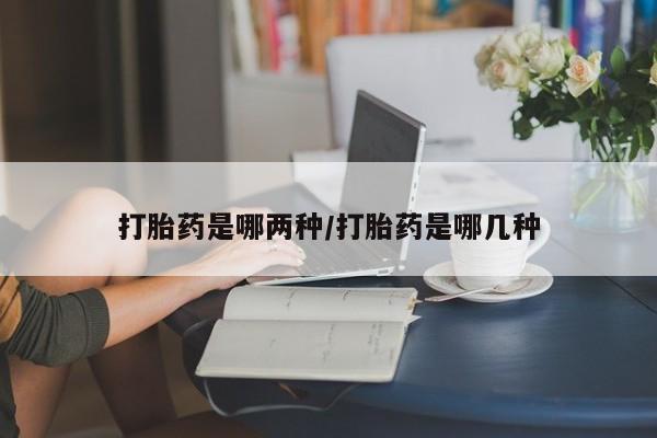 打胎药网上购买打胎药是哪两种/打胎药是哪几种