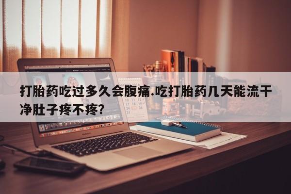 打胎药网上购买打胎药吃过多久会腹痛.吃打胎药几天能流干净肚子疼不疼？