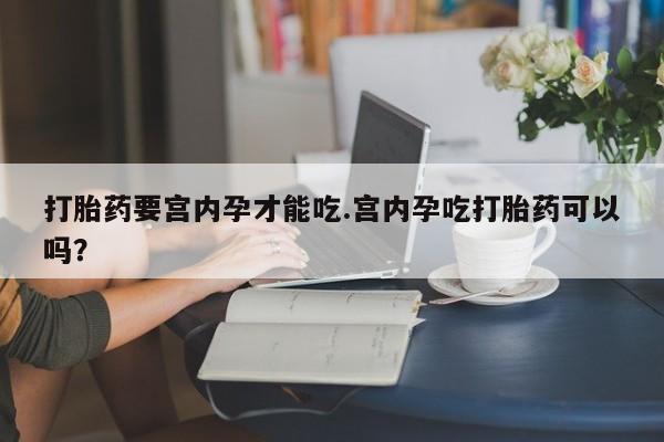 打胎药网上购买打胎药要宫内孕才能吃.宫内孕吃打胎药可以吗？