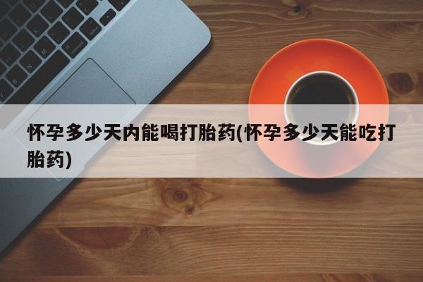 打胎药网上购买怀孕多少天内能喝打胎药(怀孕多少天能吃打胎药)