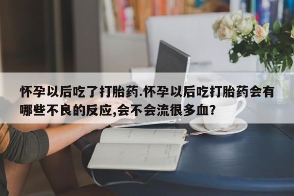 打胎药网上购买怀孕以后吃了打胎药.怀孕以后吃打胎药会有哪些不良的反应,会不会流很多血？