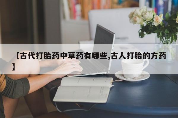 打胎药网上购买【古代打胎药中草药有哪些,古人打胎的方药】