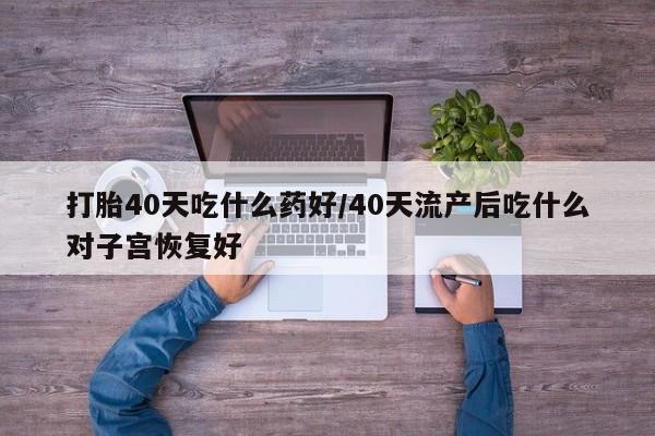 打胎药网上购买打胎40天吃什么药好/40天流产后吃什么对子宫恢复好