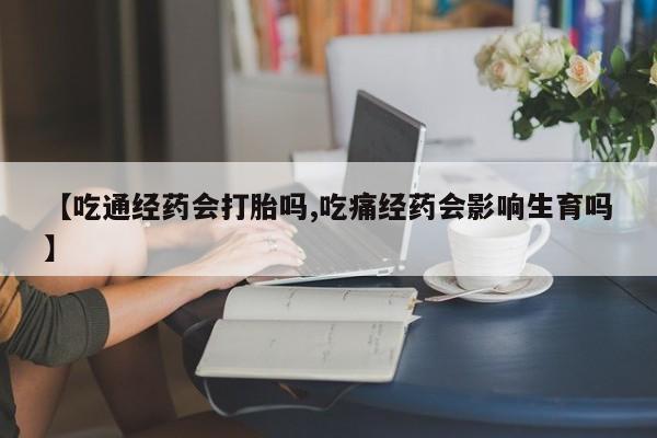打胎药网上购买【吃通经药会打胎吗,吃痛经药会影响生育吗】