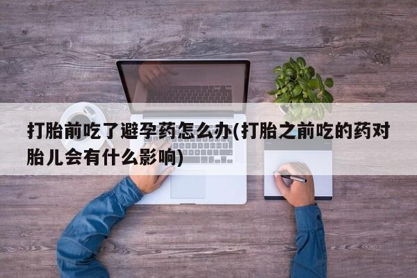 打胎药网上购买打胎前吃了避孕药怎么办(打胎之前吃的药对胎儿会有什么影响)