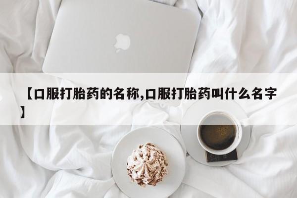 打胎药网上购买【口服打胎药的名称,口服打胎药叫什么名字】