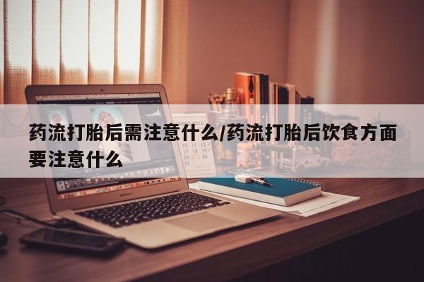 打胎药网上购买药流打胎后需注意什么/药流打胎后饮食方面要注意什么