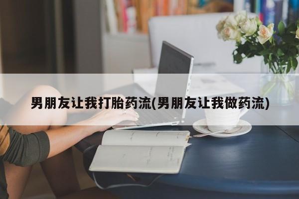 打胎药网上购买男朋友让我打胎药流(男朋友让我做药流)