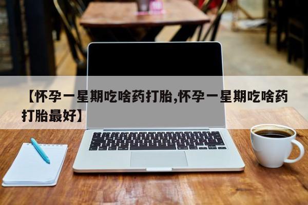 打胎药网上购买【怀孕一星期吃啥药打胎,怀孕一星期吃啥药打胎最好】