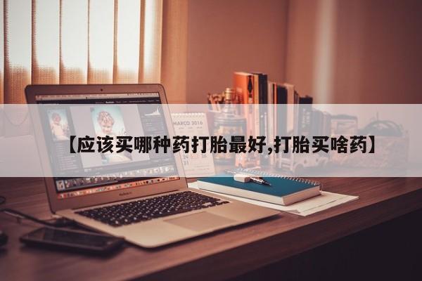 打胎药网上购买【应该买哪种药打胎最好,打胎买啥药】
