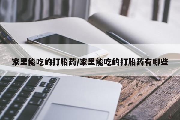 打胎药网上购买家里能吃的打胎药/家里能吃的打胎药有哪些