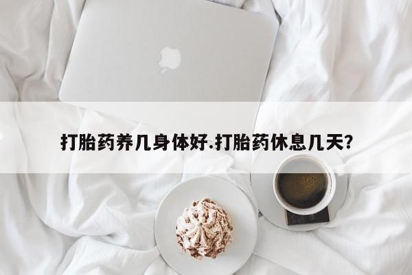 打胎药网上购买打胎药养几身体好.打胎药休息几天？
