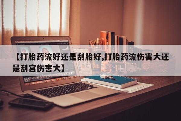 打胎药网上购买【打胎药流好还是刮胎好,打胎药流伤害大还是刮宫伤害大】