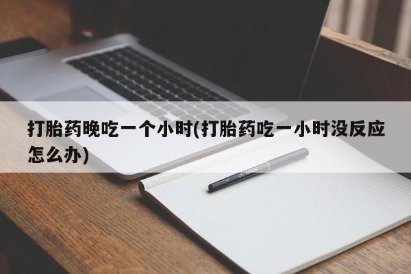 打胎药网上购买打胎药晚吃一个小时(打胎药吃一小时没反应怎么办)