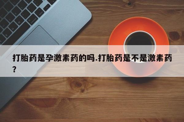 打胎药网上购买打胎药是孕激素药的吗.打胎药是不是激素药？
