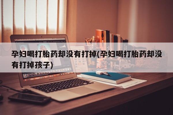 打胎药网上购买孕妇喝打胎药却没有打掉(孕妇喝打胎药却没有打掉孩子)
