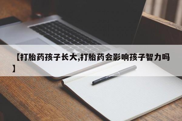 打胎药网上购买【打胎药孩子长大,打胎药会影响孩子智力吗】