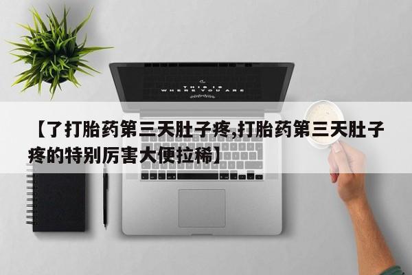 打胎药网上购买【了打胎药第三天肚子疼,打胎药第三天肚子疼的特别厉害大便拉稀】