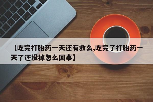 打胎药网上购买【吃完打胎药一天还有救么,吃完了打胎药一天了还没掉怎么回事】