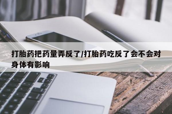 打胎药网上购买打胎药把药量弄反了/打胎药吃反了会不会对身体有影响