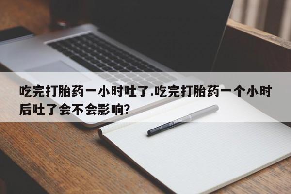 打胎药网上购买吃完打胎药一小时吐了.吃完打胎药一个小时后吐了会不会影响？