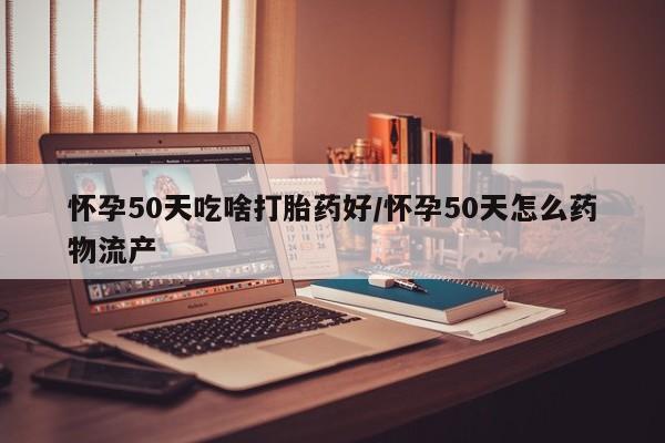 打胎药网上购买怀孕50天吃啥打胎药好/怀孕50天怎么药物流产