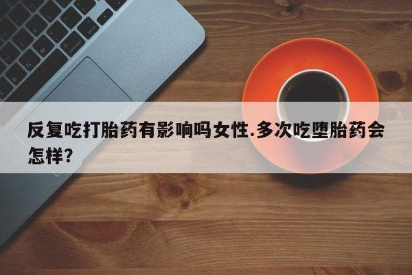 打胎药网上购买反复吃打胎药有影响吗女性.多次吃堕胎药会怎样？