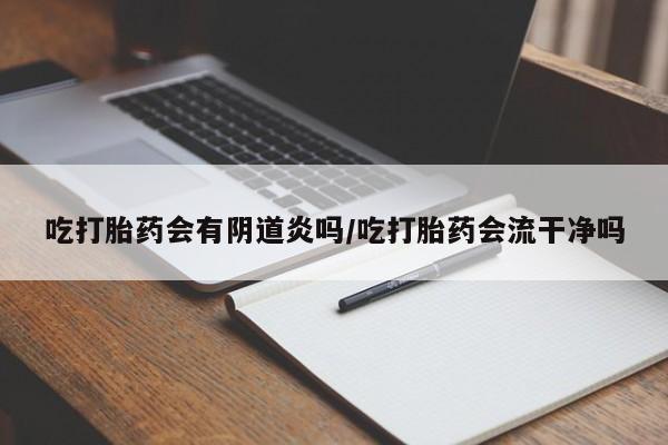 打胎药网上购买吃打胎药会有阴道炎吗/吃打胎药会流干净吗