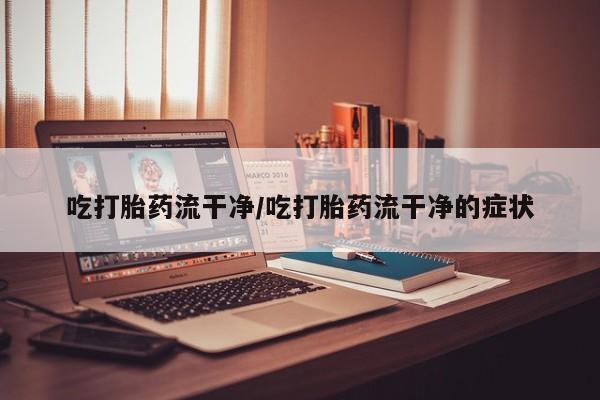 打胎药网上购买吃打胎药流干净/吃打胎药流干净的症状