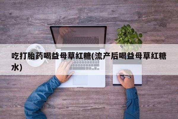 打胎药网上购买吃打胎药喝益母草红糖(流产后喝益母草红糖水)