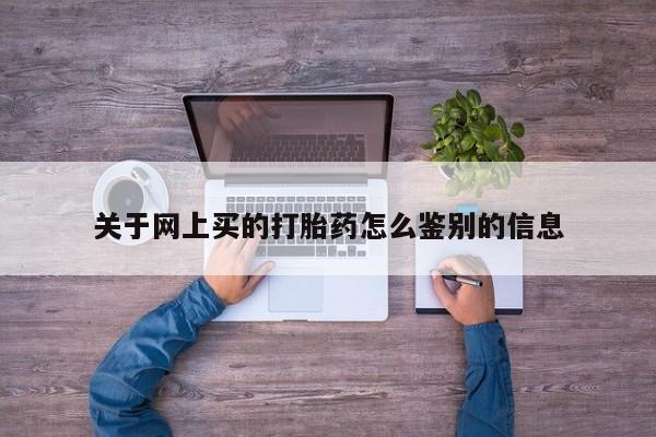 打胎药网上购买关于网上买的打胎药怎么鉴别的信息