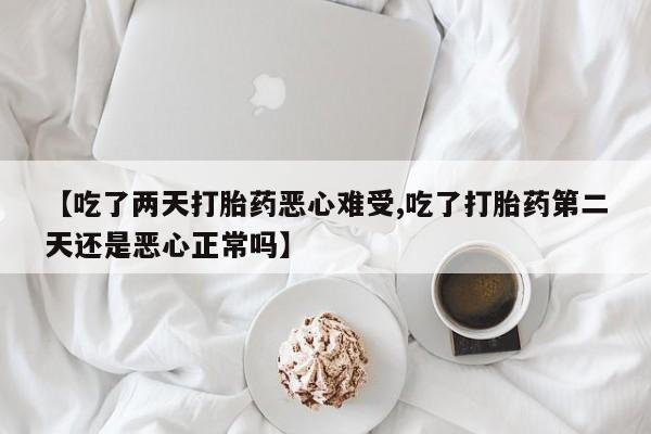 打胎药网上购买【吃了两天打胎药恶心难受,吃了打胎药第二天还是恶心正常吗】