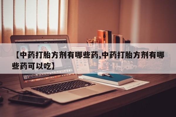 打胎药网上购买【中药打胎方剂有哪些药,中药打胎方剂有哪些药可以吃】