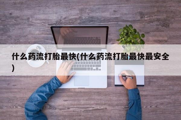打胎药网上购买什么药流打胎最快(什么药流打胎最快最安全)