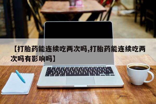 打胎药网上购买【打胎药能连续吃两次吗,打胎药能连续吃两次吗有影响吗】