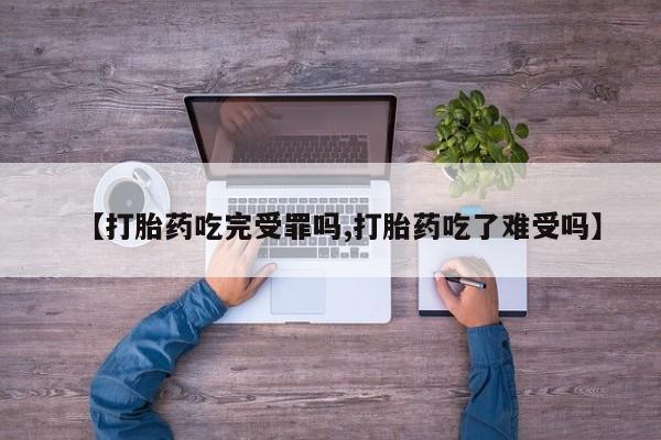 打胎药网上购买【打胎药吃完受罪吗,打胎药吃了难受吗】