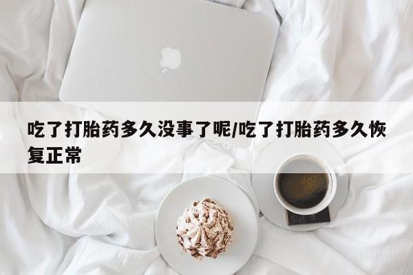 打胎药网上购买吃了打胎药多久没事了呢/吃了打胎药多久恢复正常