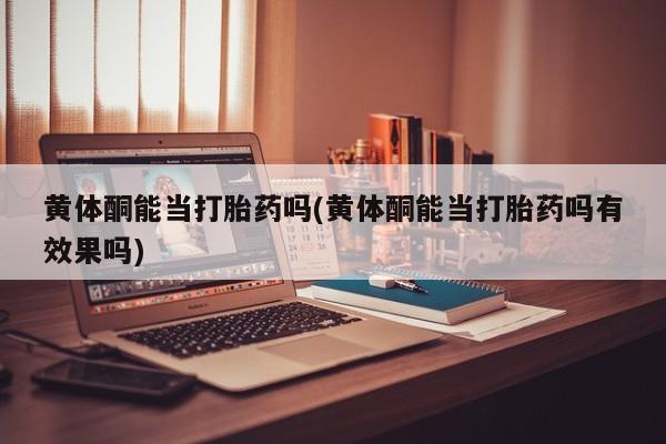 打胎药网上购买黄体酮能当打胎药吗(黄体酮能当打胎药吗有效果吗)