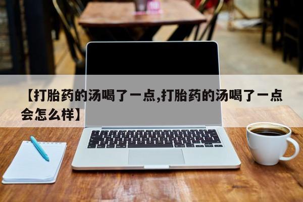 打胎药网上购买【打胎药的汤喝了一点,打胎药的汤喝了一点会怎么样】