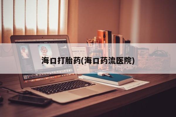 打胎药网上购买海口打胎药(海口药流医院)