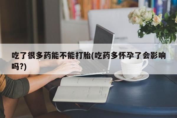 打胎药网上购买吃了很多药能不能打胎(吃药多怀孕了会影响吗?)