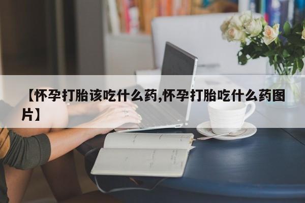 打胎药网上购买【怀孕打胎该吃什么药,怀孕打胎吃什么药图片】