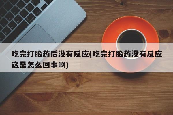 打胎药网上购买吃完打胎药后没有反应(吃完打胎药没有反应这是怎么回事啊)