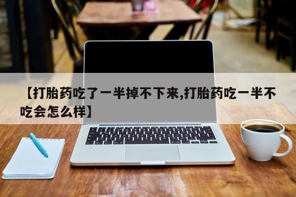 打胎药网上购买【打胎药吃了一半掉不下来,打胎药吃一半不吃会怎么样】