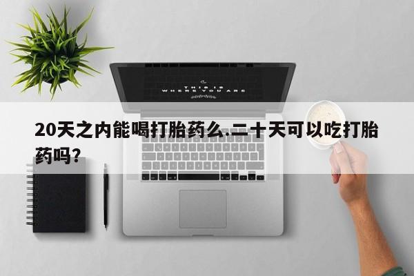 打胎药网上购买20天之内能喝打胎药么.二十天可以吃打胎药吗？