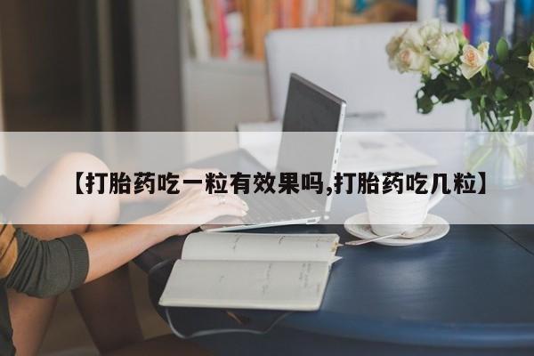 打胎药网上购买【打胎药吃一粒有效果吗,打胎药吃几粒】