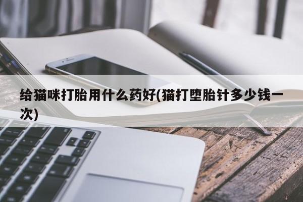 打胎药网上购买给猫咪打胎用什么药好(猫打堕胎针多少钱一次)