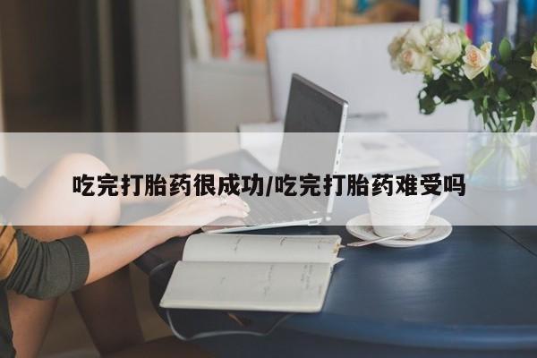 打胎药网上购买吃完打胎药很成功/吃完打胎药难受吗